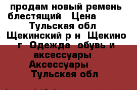 продам новый ремень блестящий › Цена ­ 250 - Тульская обл., Щекинский р-н, Щекино г. Одежда, обувь и аксессуары » Аксессуары   . Тульская обл.